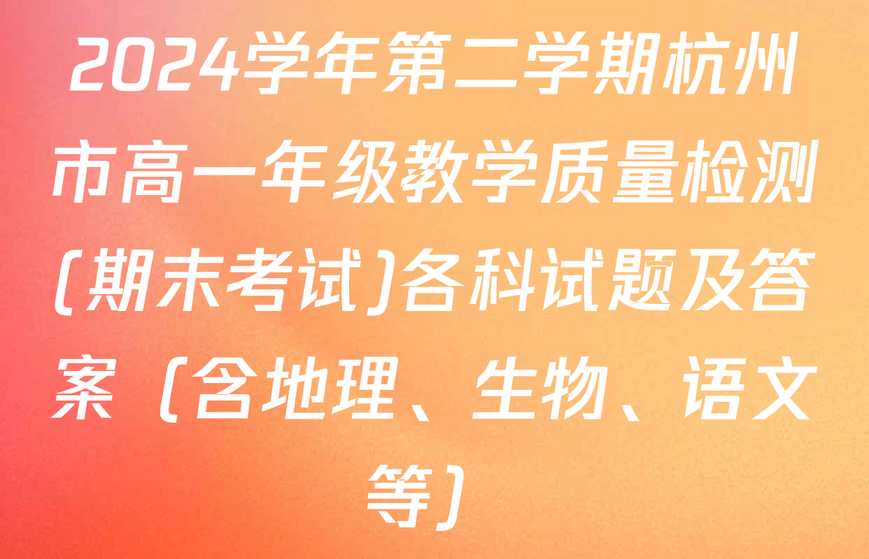 2024学年第二学期杭州市高一年级教学质量检测(期末考试)各科试题及答案（含地理、生物、语文等）