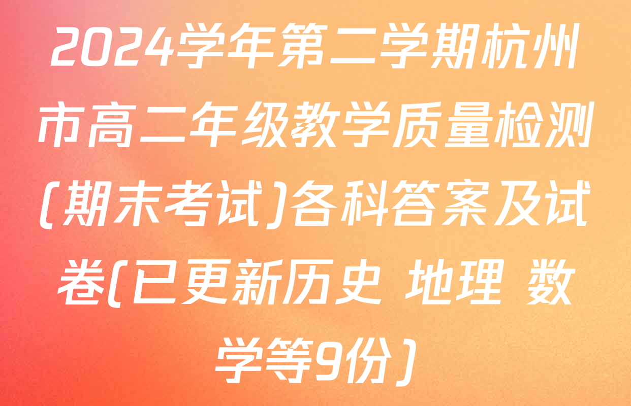 2024学年第二学期杭州市高二年级教学质量检测(期末考试)各科答案及试卷(已更新历史 地理 数学等9份)