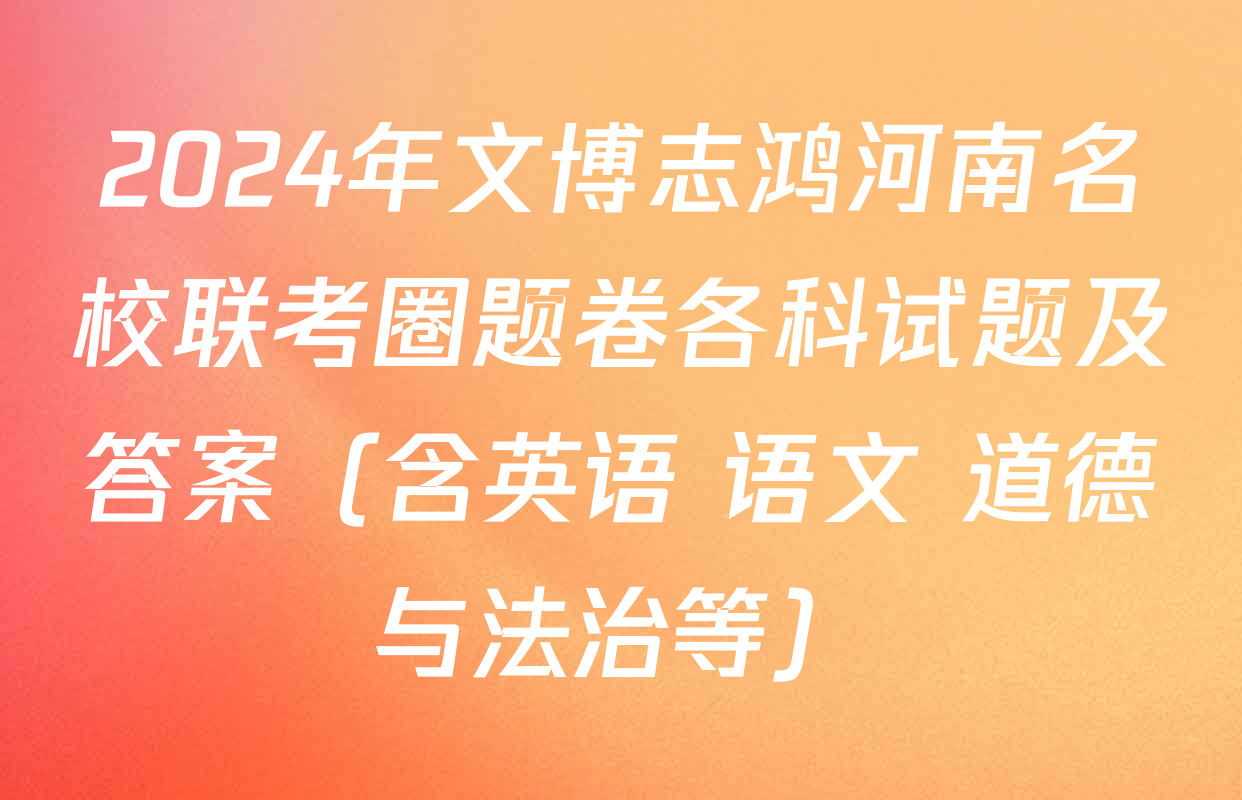 2024年文博志鸿河南名校联考圈题卷各科试题及答案（含英语 语文 道德与法治等）