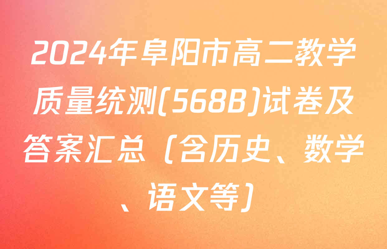2024年阜阳市高二教学质量统测(568B)试卷及答案汇总（含历史、数学、语文等）