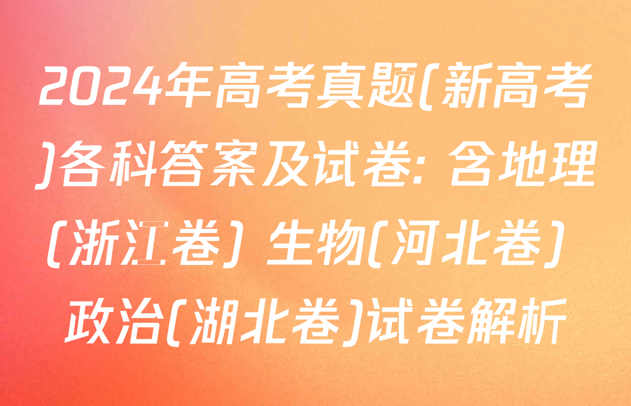 2024年高考真题(新高考)各科答案及试卷: 含地理(浙江卷) 生物(河北卷) 政治(湖北卷)试卷解析