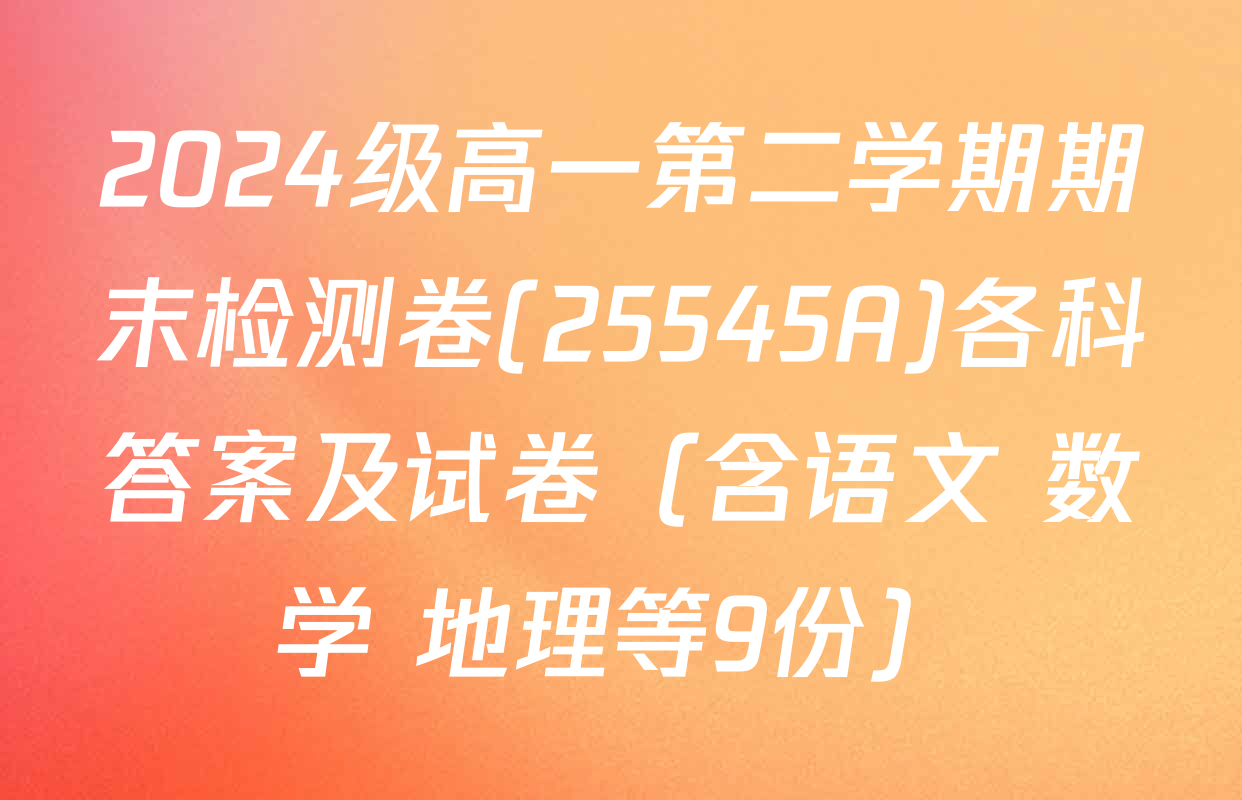 2024级高一第二学期期末检测卷(25545A)各科答案及试卷（含语文 数学 地理等9份）