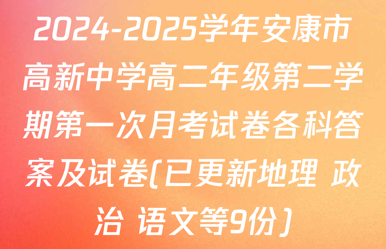 2024-2025学年安康市高新中学高二年级第二学期第一次月考试卷各科答案及试卷(已更新地理 政治 语文等9份)