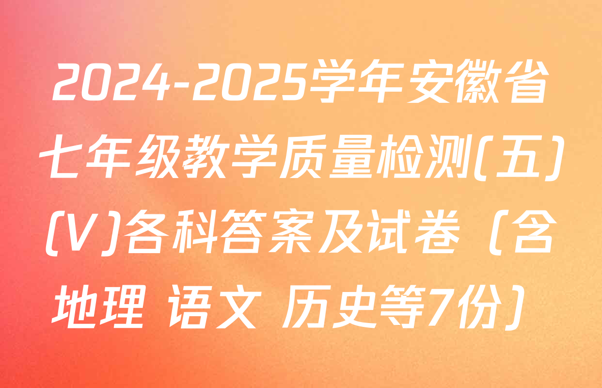 2024-2025学年安徽省七年级教学质量检测(五)(V)各科答案及试卷（含地理 语文 历史等7份）