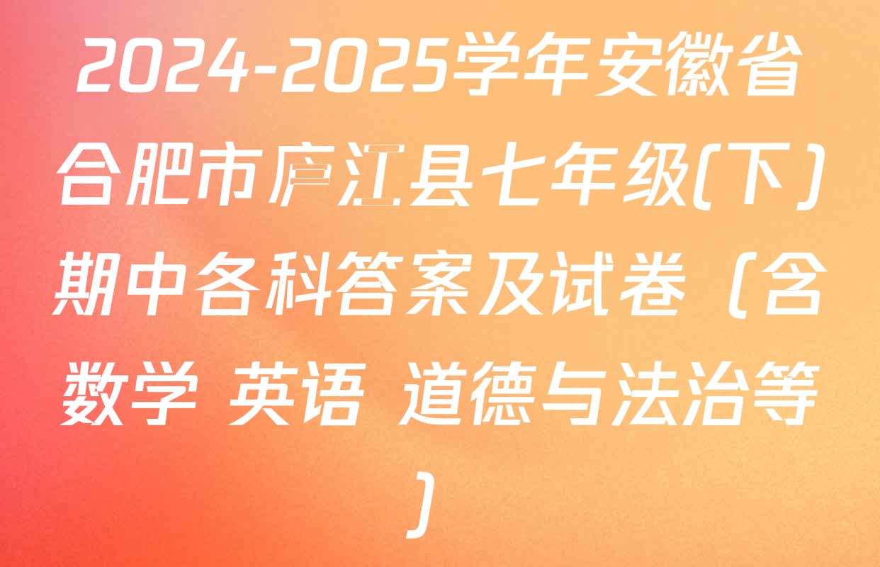 2024-2025学年安徽省合肥市庐江县七年级(下)期中各科答案及试卷（含数学 英语 道德与法治等）
