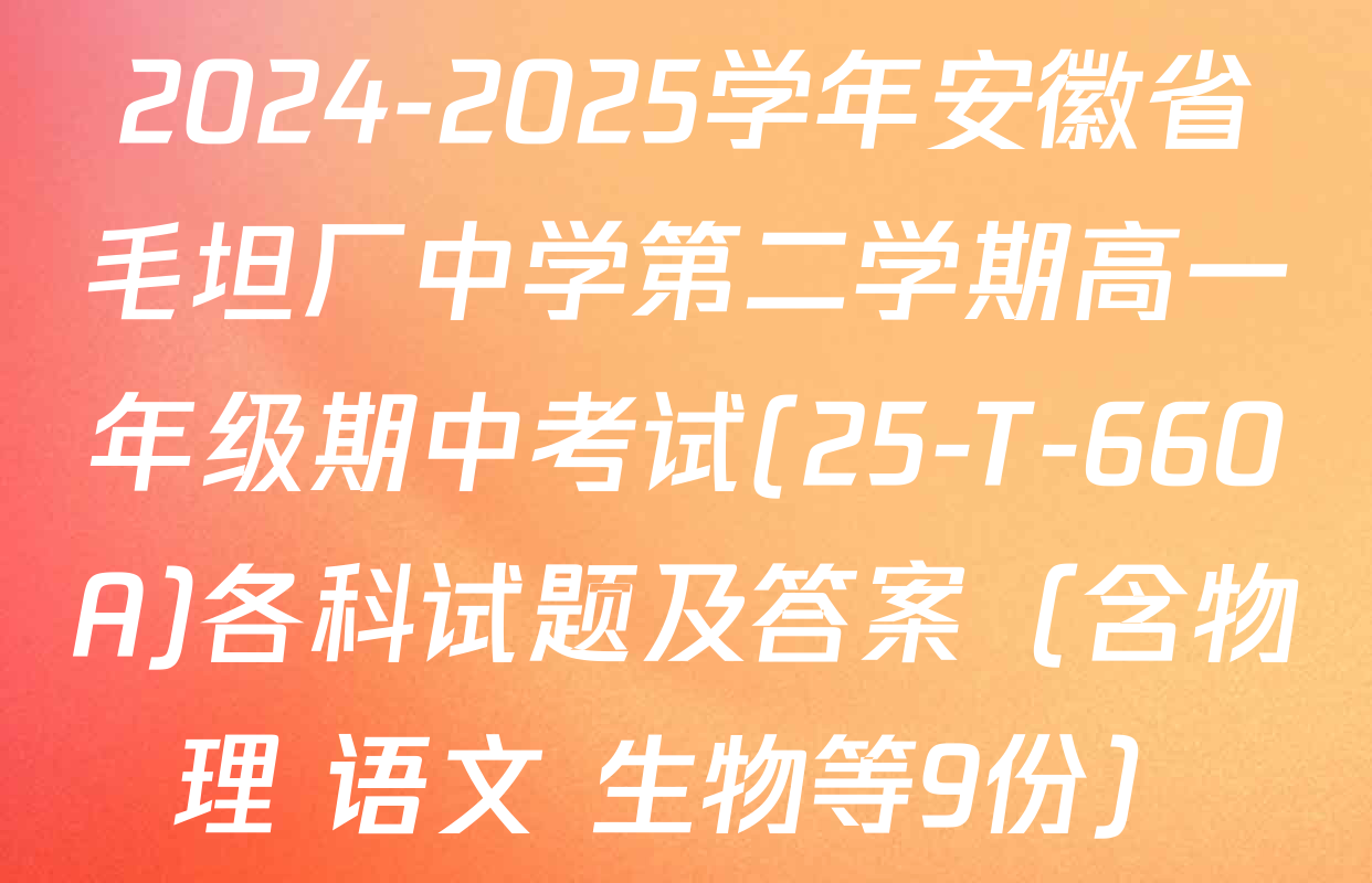 2024-2025学年安徽省毛坦厂中学第二学期高一年级期中考试(25-T-660A)各科试题及答案（含物理 语文 生物等9份）