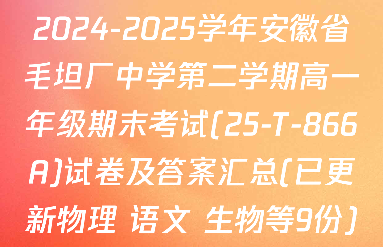 2024-2025学年安徽省毛坦厂中学第二学期高一年级期末考试(25-T-866A)试卷及答案汇总(已更新物理 语文 生物等9份)
