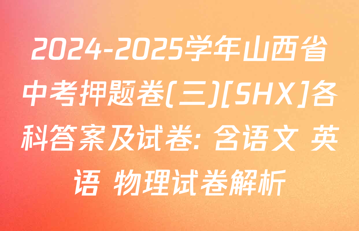 2024-2025学年山西省中考押题卷(三)[SHX]各科答案及试卷: 含语文 英语 物理试卷解析