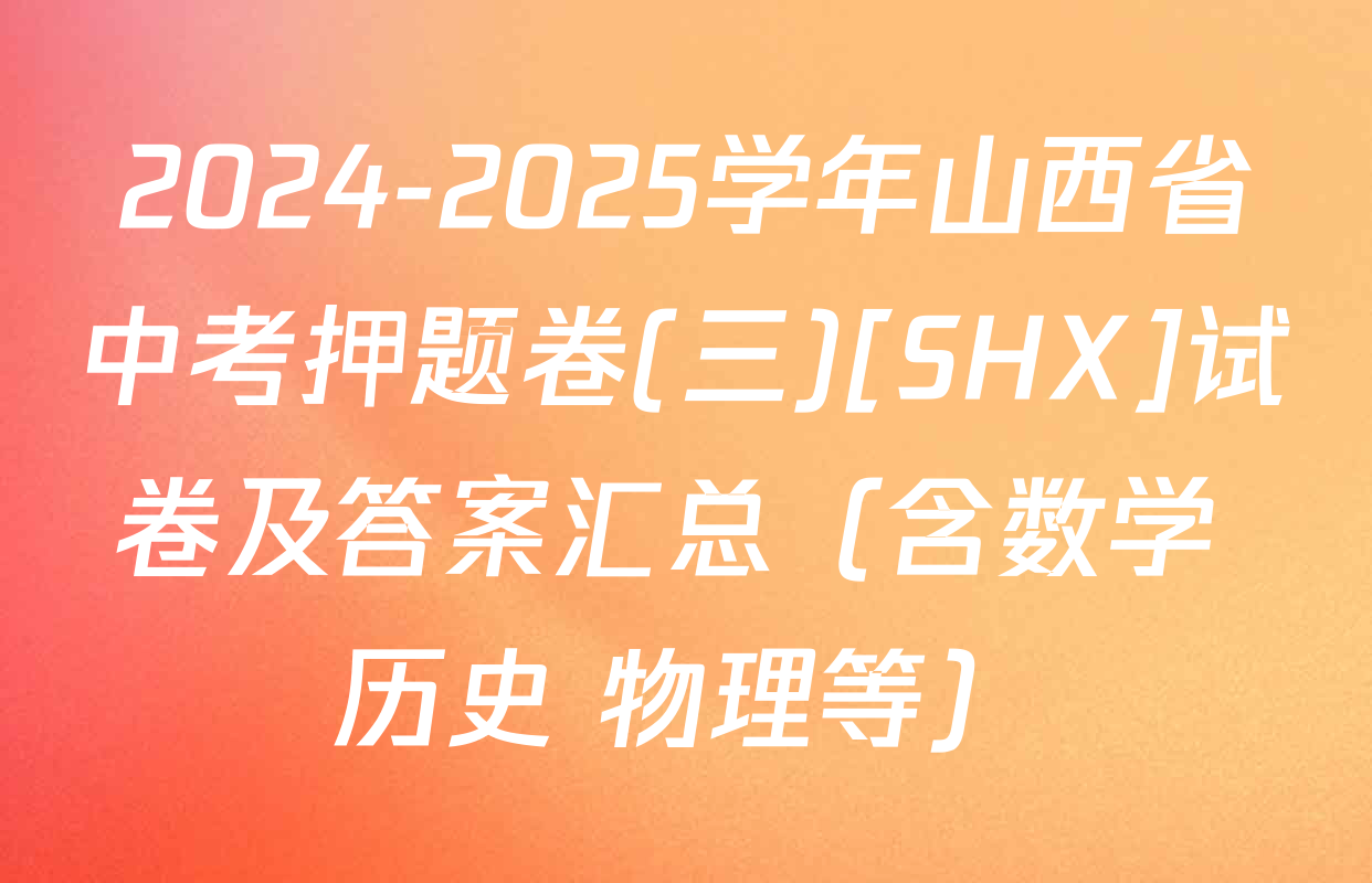2024-2025学年山西省中考押题卷(三)[SHX]试卷及答案汇总（含数学 历史 物理等）