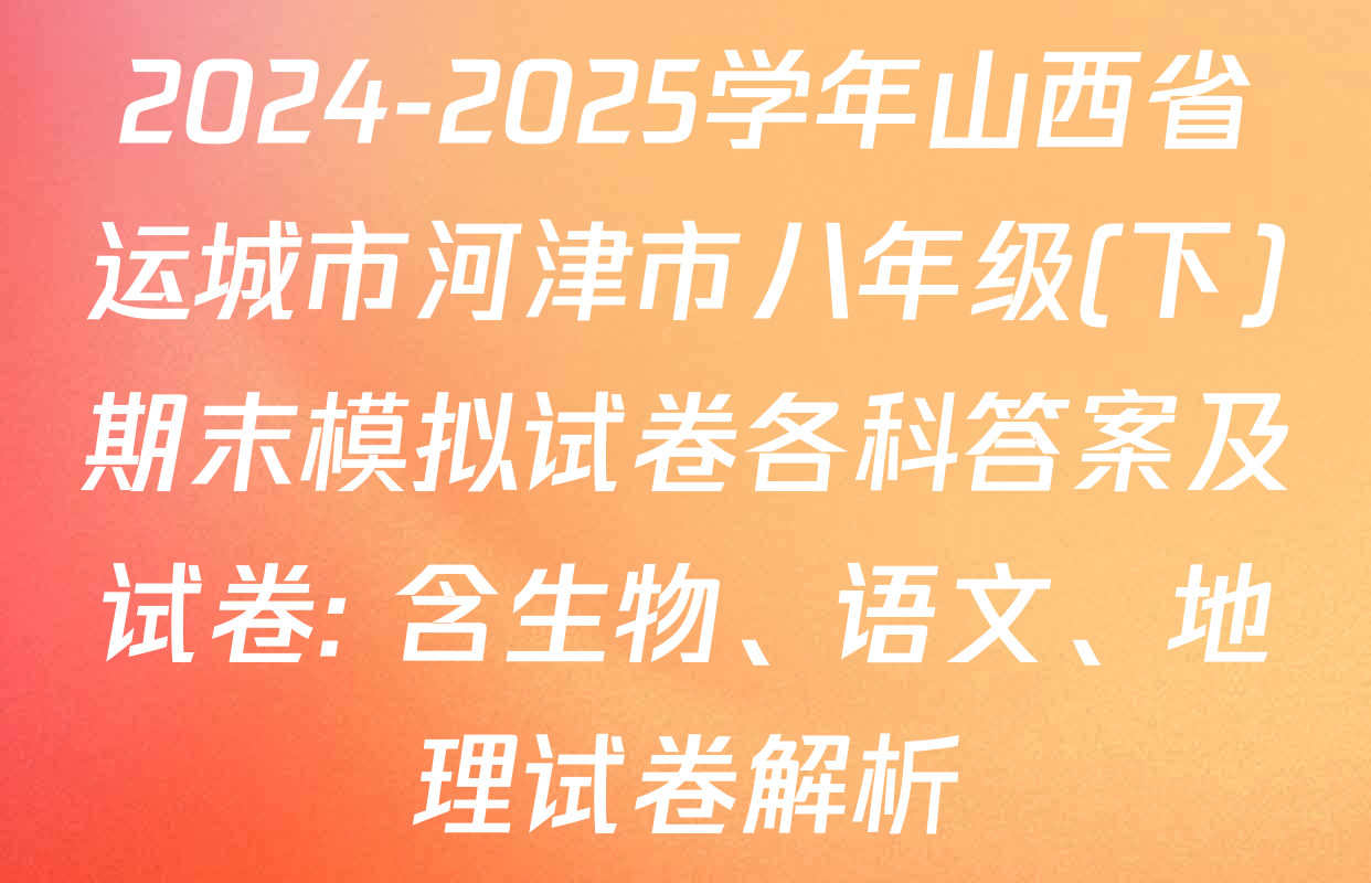 2024-2025学年山西省运城市河津市八年级(下)期末模拟试卷各科答案及试卷: 含生物、语文、地理试卷解析