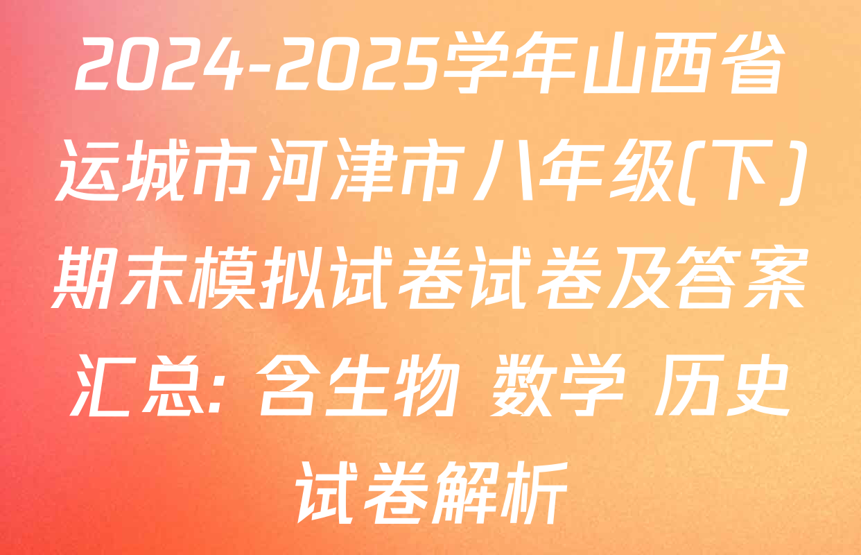 2024-2025学年山西省运城市河津市八年级(下)期末模拟试卷试卷及答案汇总: 含生物 数学 历史试卷解析