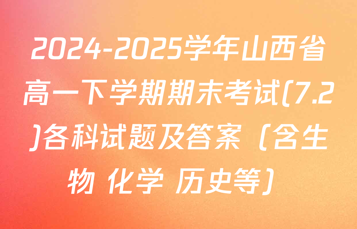 2024-2025学年山西省高一下学期期末考试(7.2)各科试题及答案（含生物 化学 历史等）