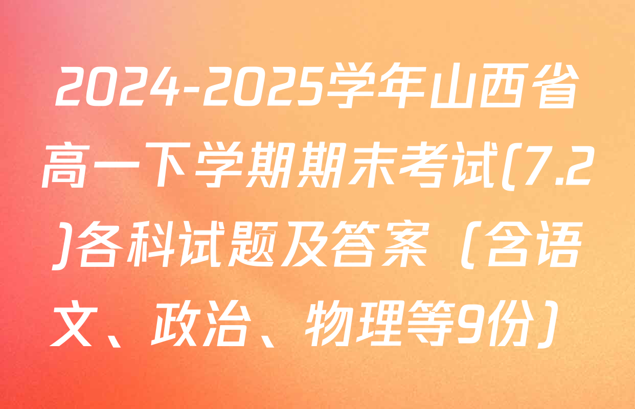 2024-2025学年山西省高一下学期期末考试(7.2)各科试题及答案（含语文、政治、物理等9份）