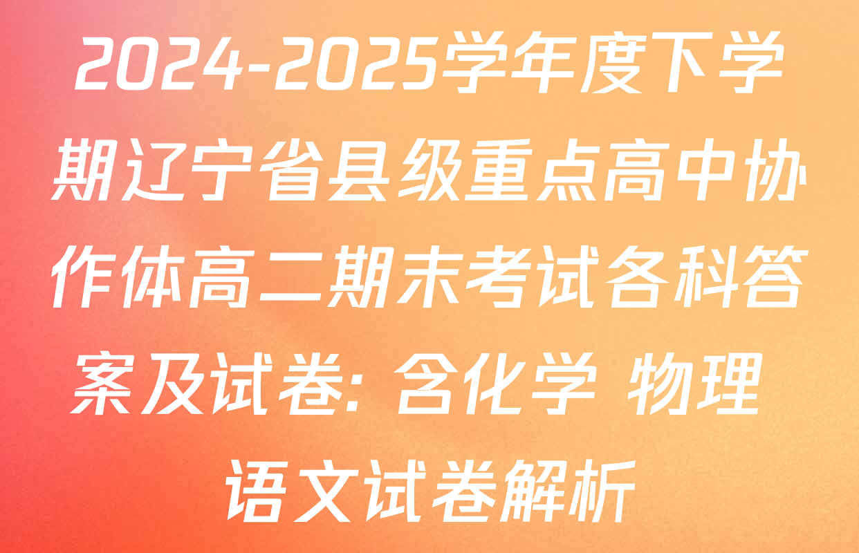 2024-2025学年度下学期辽宁省县级重点高中协作体高二期末考试各科答案及试卷: 含化学 物理 语文试卷解析