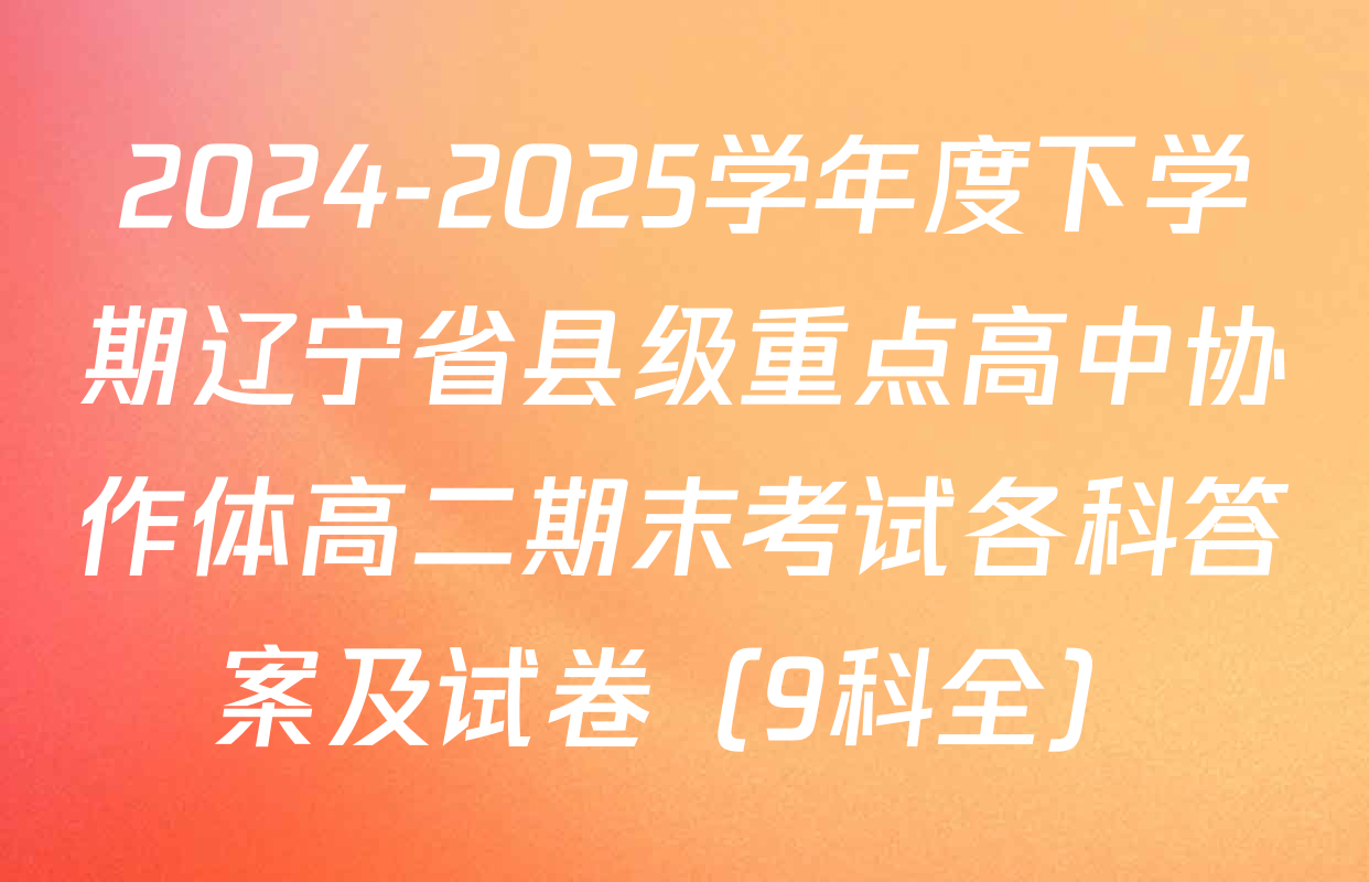 2024-2025学年度下学期辽宁省县级重点高中协作体高二期末考试各科答案及试卷（9科全）