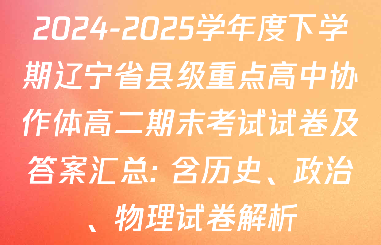 2024-2025学年度下学期辽宁省县级重点高中协作体高二期末考试试卷及答案汇总: 含历史、政治、物理试卷解析