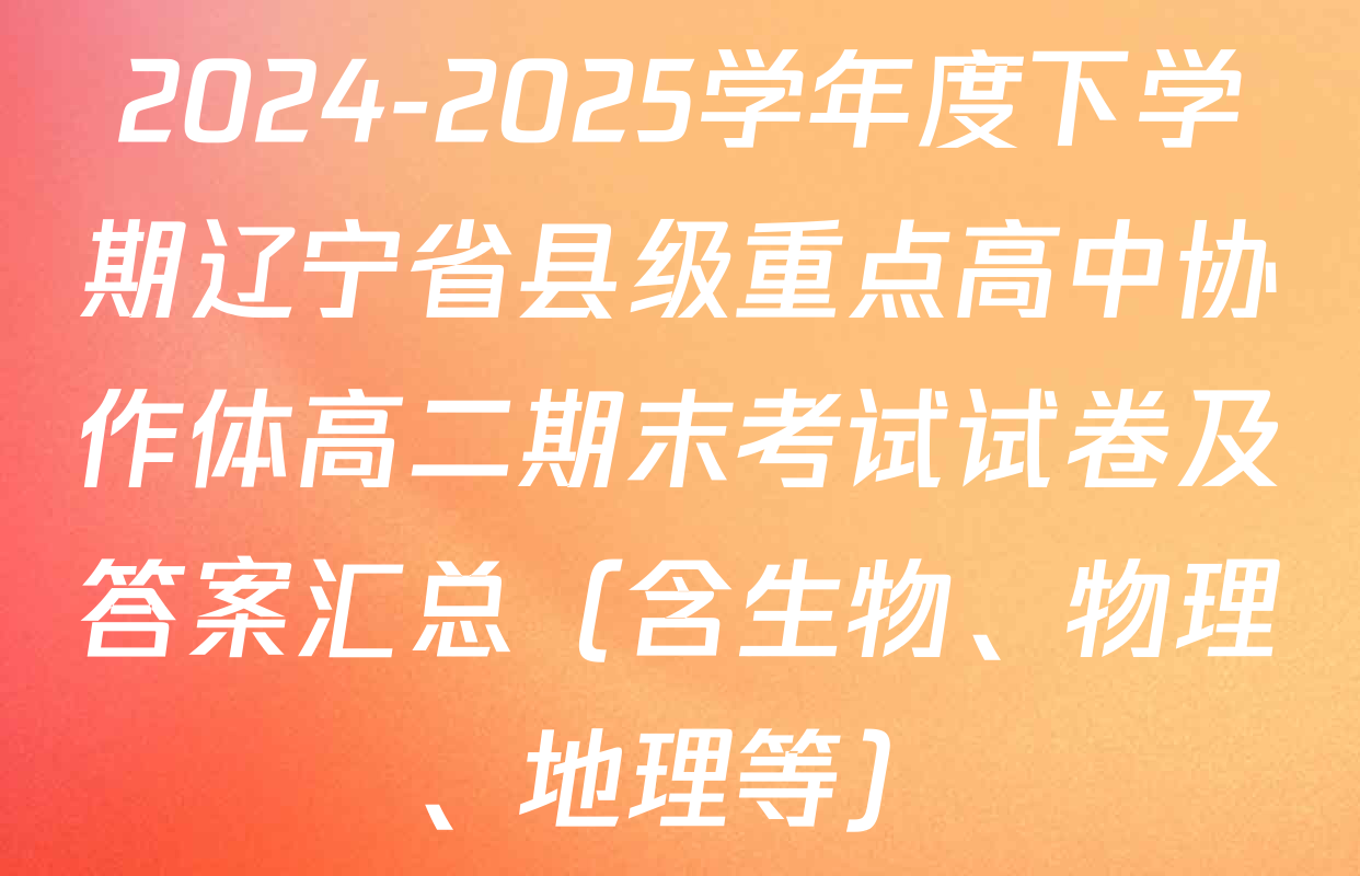 2024-2025学年度下学期辽宁省县级重点高中协作体高二期末考试试卷及答案汇总（含生物、物理、地理等）