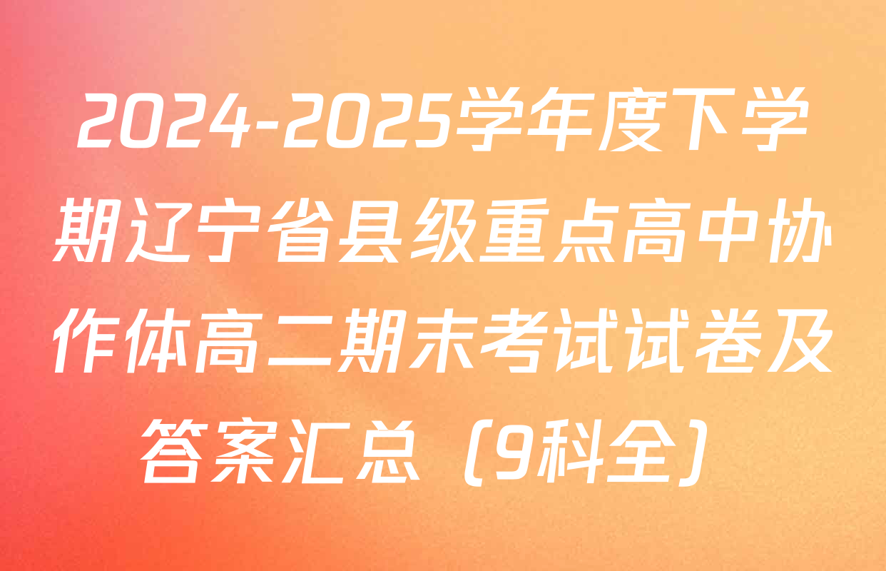 2024-2025学年度下学期辽宁省县级重点高中协作体高二期末考试试卷及答案汇总（9科全）