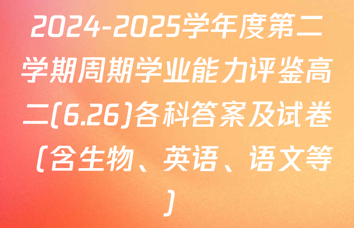 2024-2025学年度第二学期周期学业能力评鉴高二(6.26)各科答案及试卷（含生物、英语、语文等）