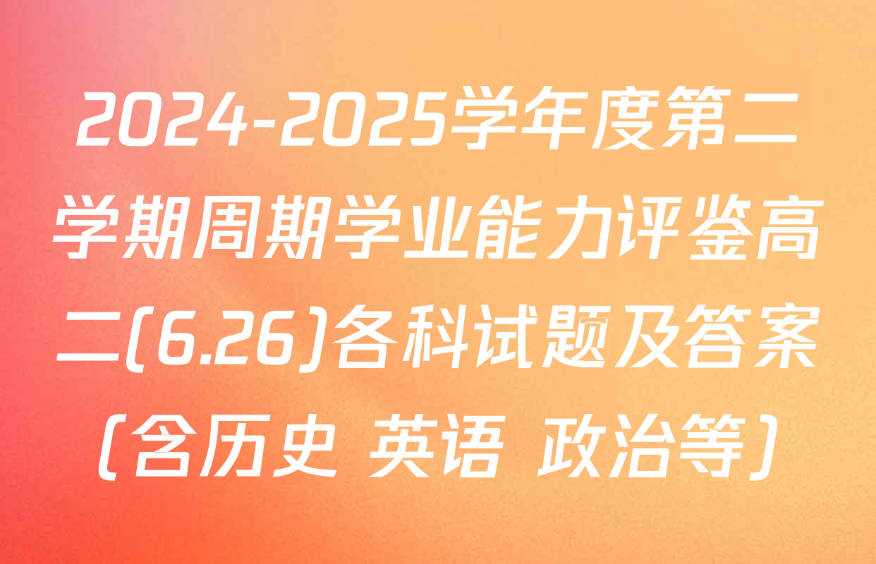 2024-2025学年度第二学期周期学业能力评鉴高二(6.26)各科试题及答案（含历史 英语 政治等）
