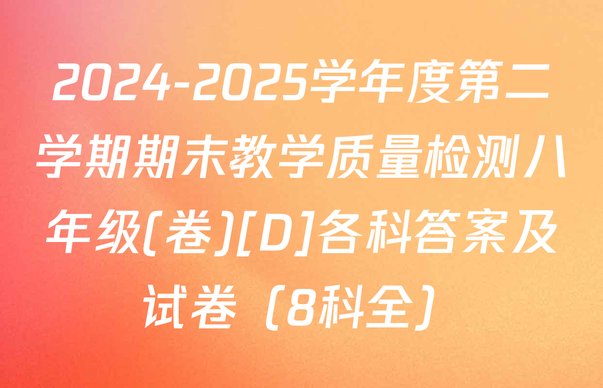 2024-2025学年度第二学期期末教学质量检测八年级(卷)[D]各科答案及试卷（8科全）