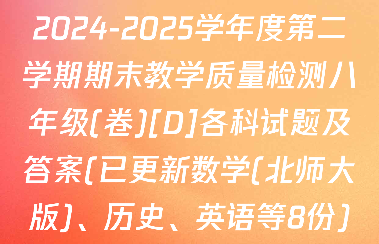2024-2025学年度第二学期期末教学质量检测八年级(卷)[D]各科试题及答案(已更新数学(北师大版)、历史、英语等8份)