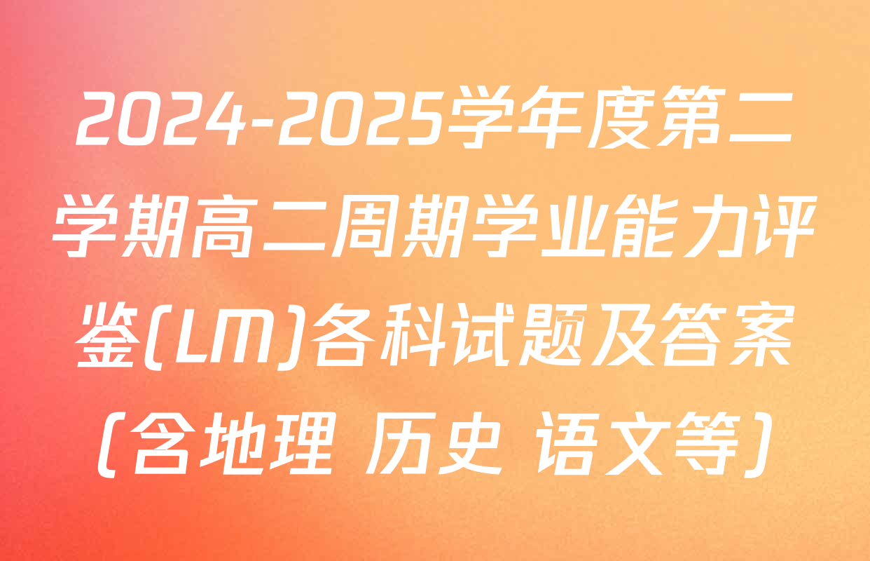 2024-2025学年度第二学期高二周期学业能力评鉴(LM)各科试题及答案（含地理 历史 语文等）