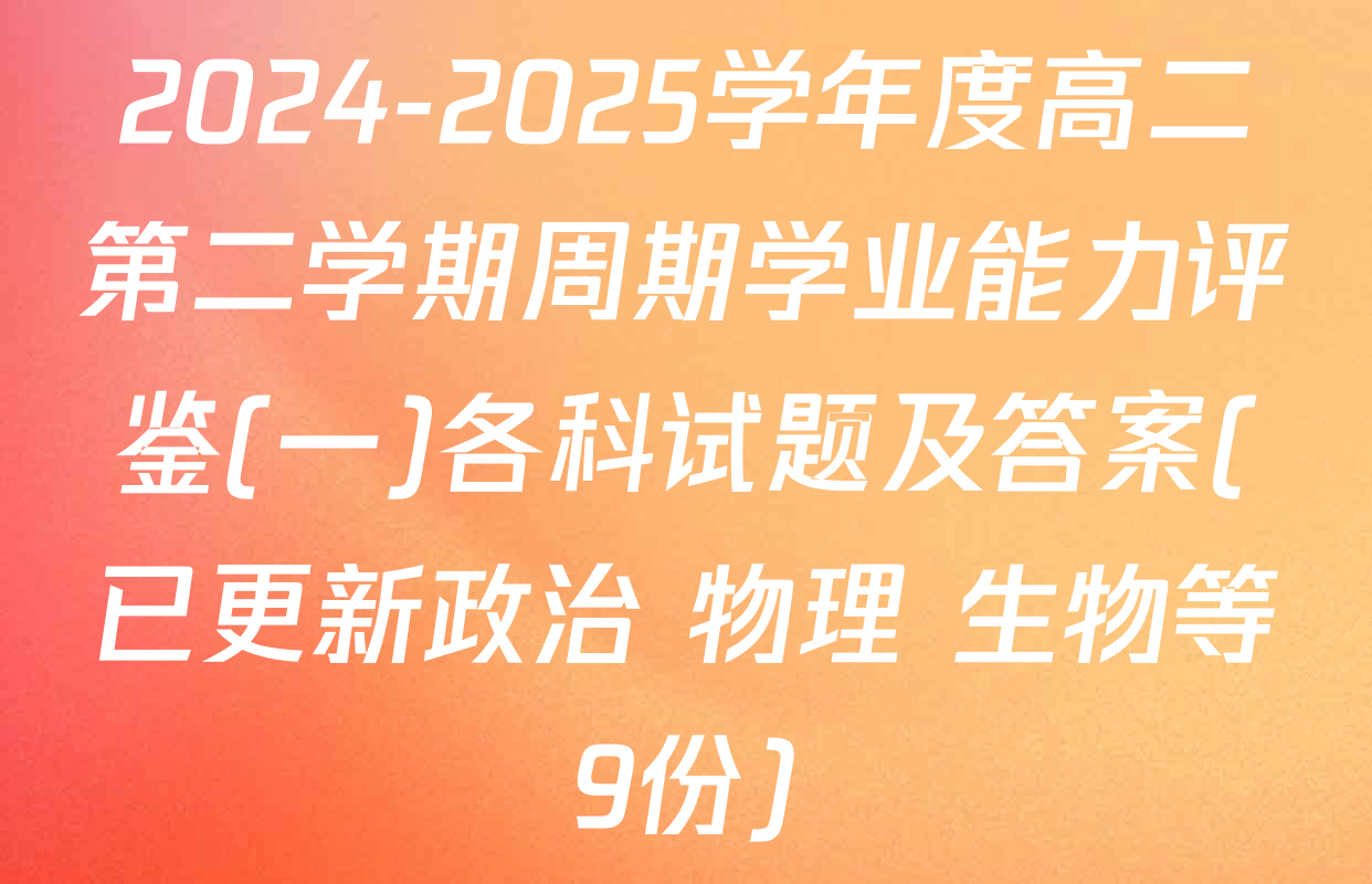 2024-2025学年度高二第二学期周期学业能力评鉴(一)各科试题及答案(已更新政治 物理 生物等9份)