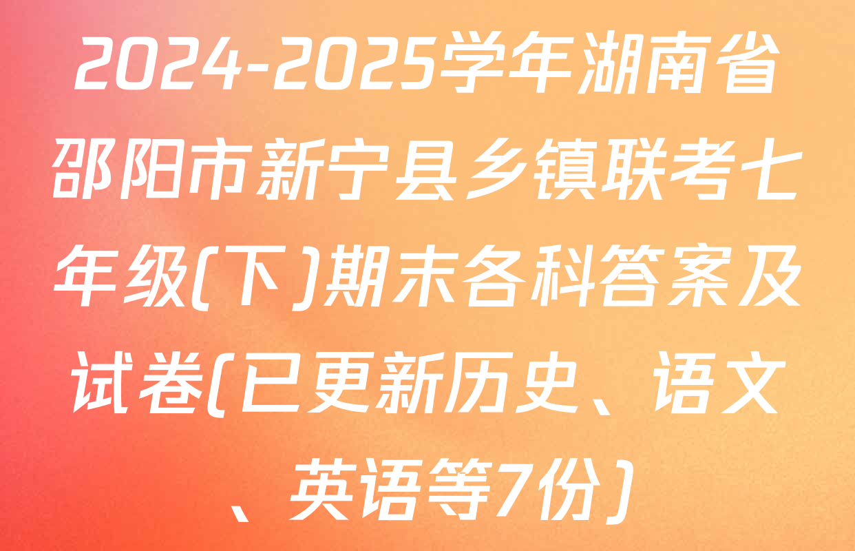 2024-2025学年湖南省邵阳市新宁县乡镇联考七年级(下)期末各科答案及试卷(已更新历史、语文、英语等7份)