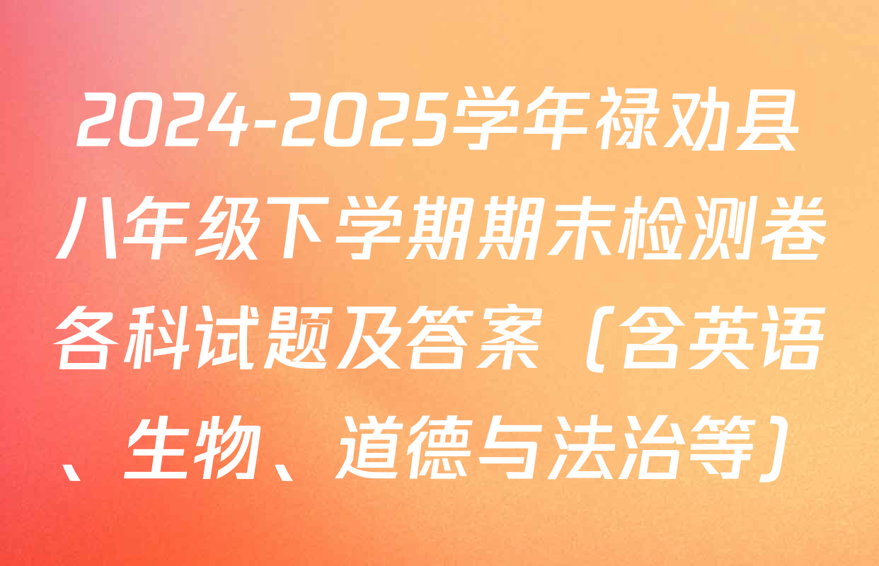 2024-2025学年禄劝县八年级下学期期末检测卷各科试题及答案（含英语、生物、道德与法治等）
