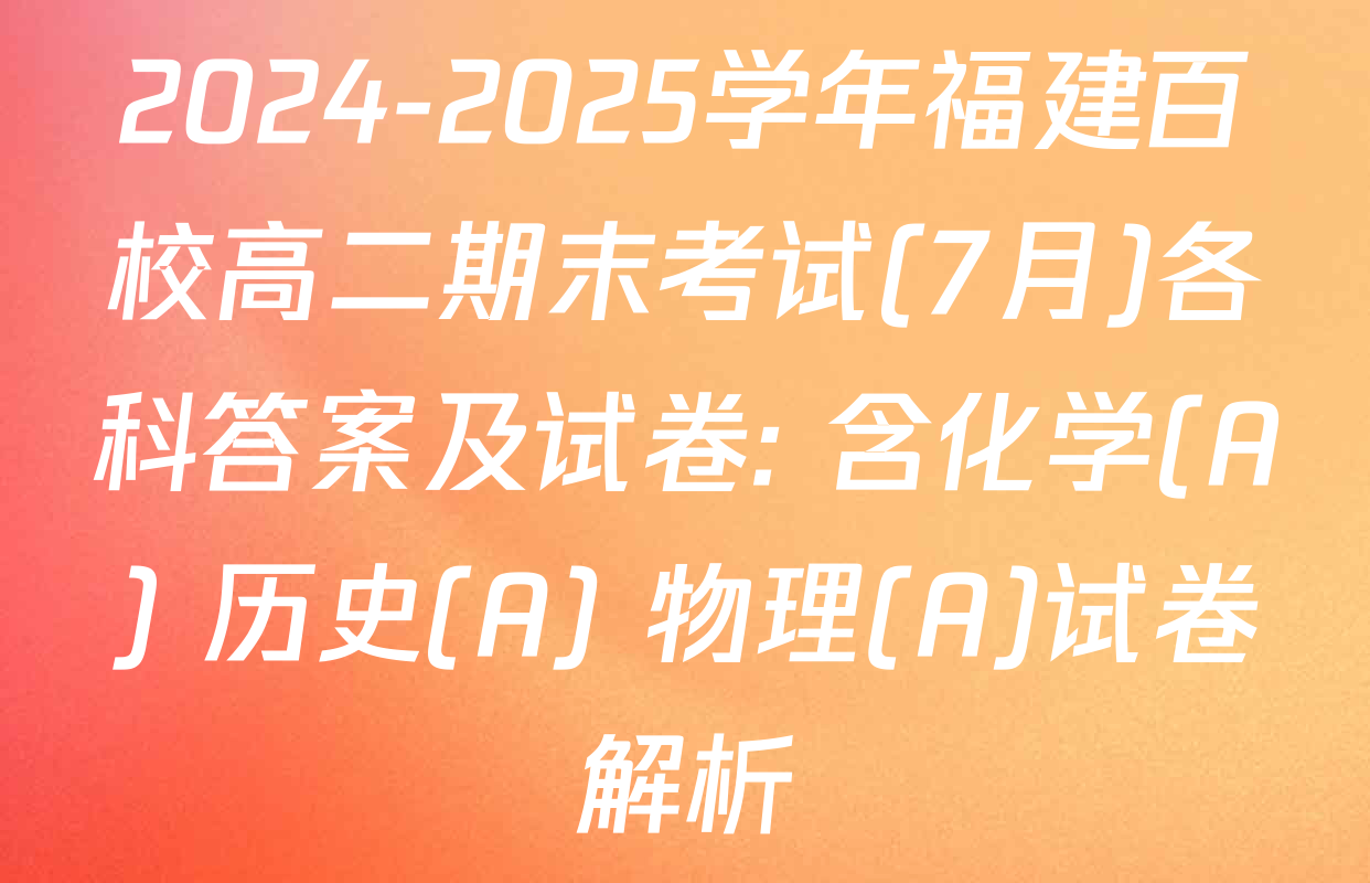 2024-2025学年福建百校高二期末考试(7月)各科答案及试卷: 含化学(A) 历史(A) 物理(A)试卷解析