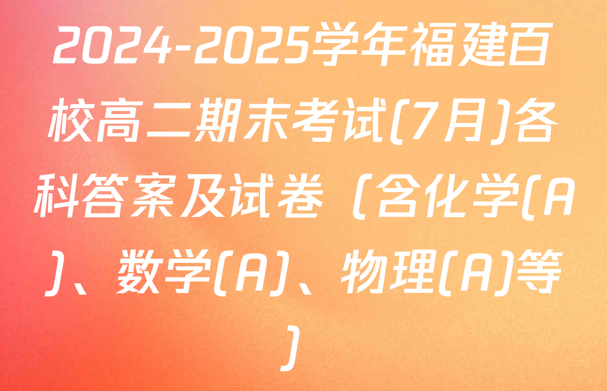 2024-2025学年福建百校高二期末考试(7月)各科答案及试卷（含化学(A)、数学(A)、物理(A)等）