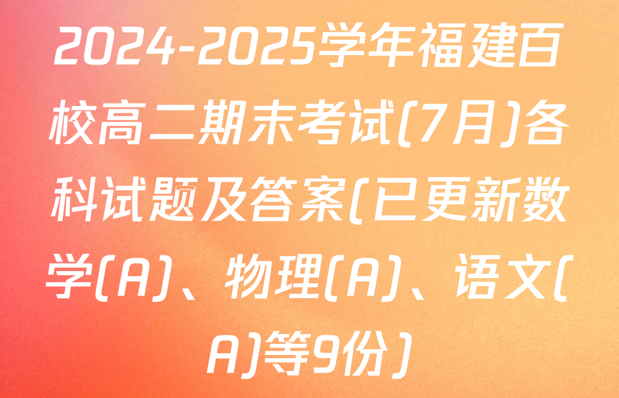 2024-2025学年福建百校高二期末考试(7月)各科试题及答案(已更新数学(A)、物理(A)、语文(A)等9份)