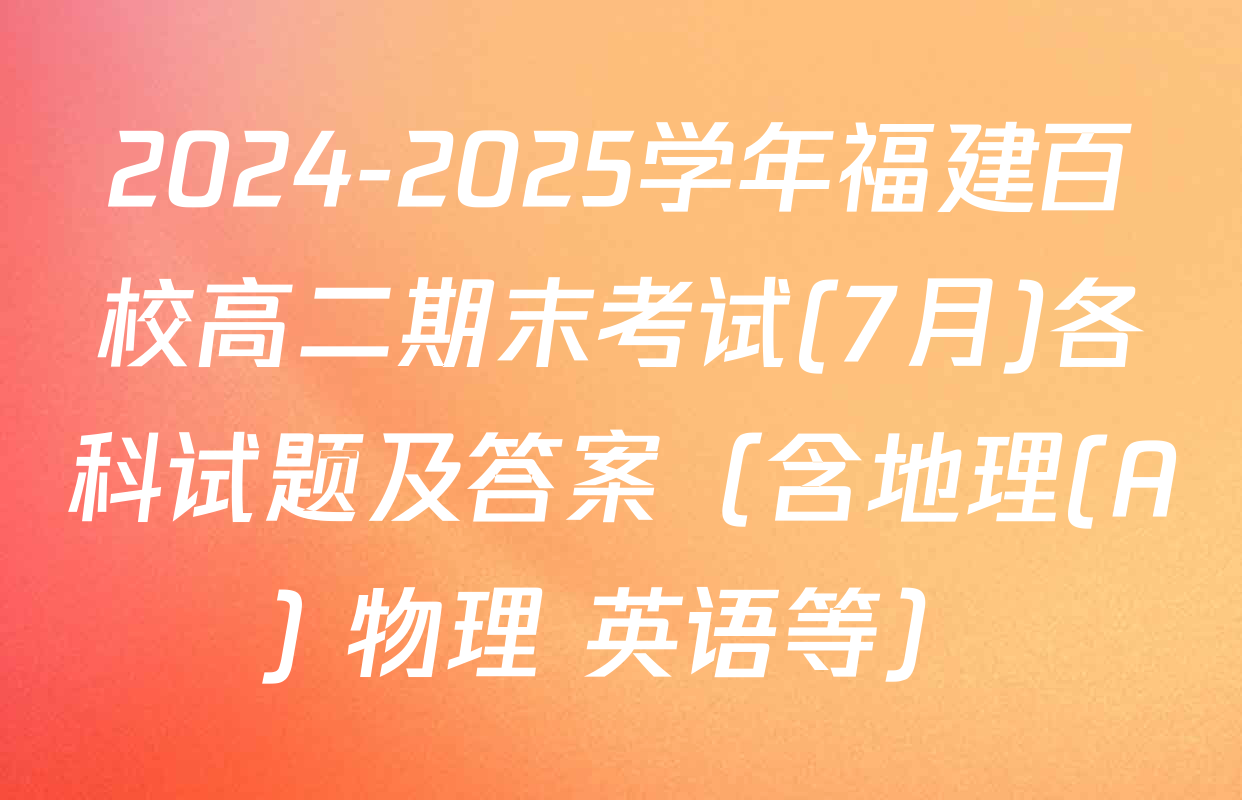 2024-2025学年福建百校高二期末考试(7月)各科试题及答案（含地理(A) 物理 英语等）