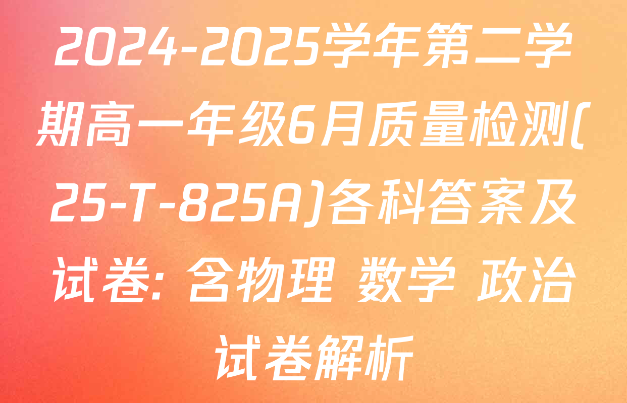 2024-2025学年第二学期高一年级6月质量检测(25-T-825A)各科答案及试卷: 含物理 数学 政治试卷解析