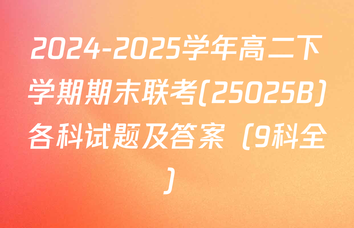 2024-2025学年高二下学期期末联考(25025B)各科试题及答案（9科全）