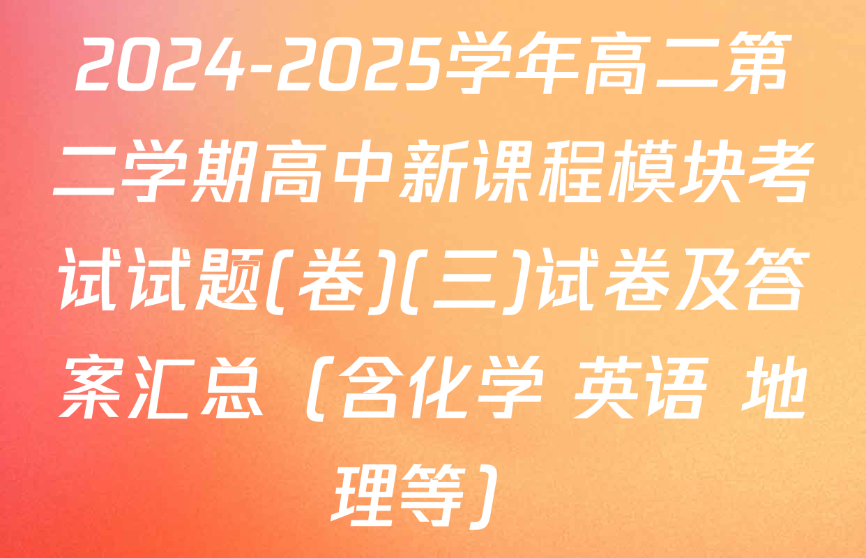 2024-2025学年高二第二学期高中新课程模块考试试题(卷)(三)试卷及答案汇总（含化学 英语 地理等）