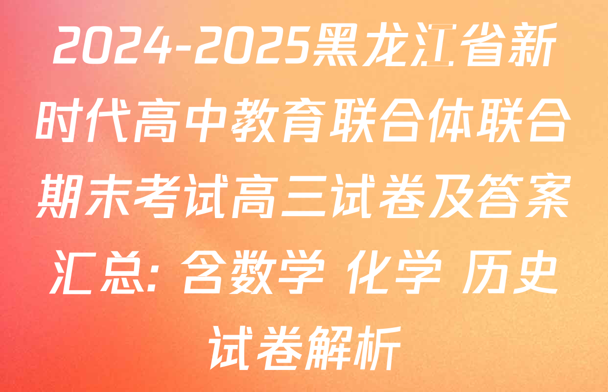 2024-2025黑龙江省新时代高中教育联合体联合期末考试高三试卷及答案汇总: 含数学 化学 历史试卷解析