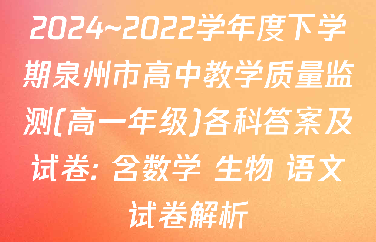2024~2022学年度下学期泉州市高中教学质量监测(高一年级)各科答案及试卷: 含数学 生物 语文试卷解析