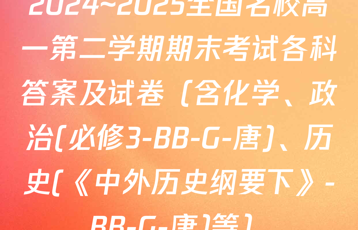 2024~2025全国名校高一第二学期期末考试各科答案及试卷（含化学、政治(必修3-BB-G-唐)、历史(《中外历史纲要下》-BB-G-唐)等）