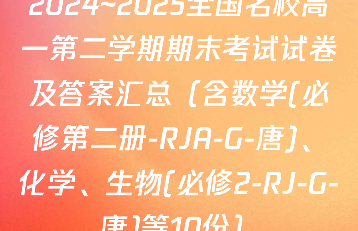 2024~2025全国名校高一第二学期期末考试试卷及答案汇总（含数学(必修第二册-RJA-G-唐)、化学、生物(必修2-RJ-G-唐)等10份）