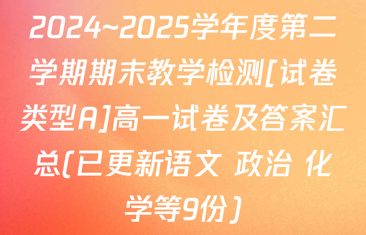 2024~2025学年度第二学期期末教学检测[试卷类型A]高一试卷及答案汇总(已更新语文 政治 化学等9份)