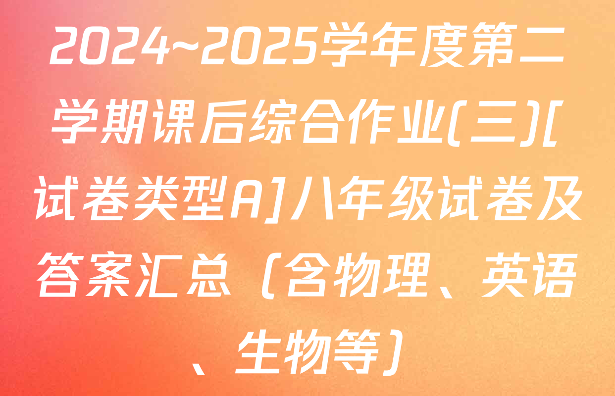 2024~2025学年度第二学期课后综合作业(三)[试卷类型A]八年级试卷及答案汇总（含物理、英语、生物等）
