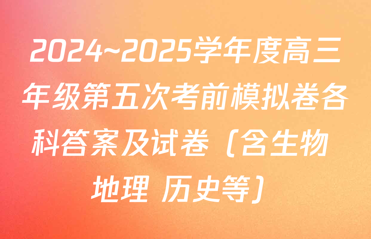 2024~2025学年度高三年级第五次考前模拟卷各科答案及试卷（含生物 地理 历史等）