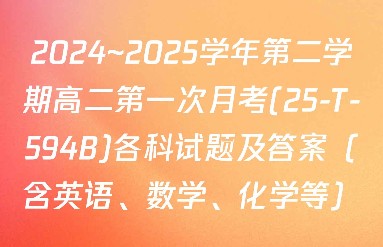 2024~2025学年第二学期高二第一次月考(25-T-594B)各科试题及答案（含英语、数学、化学等）