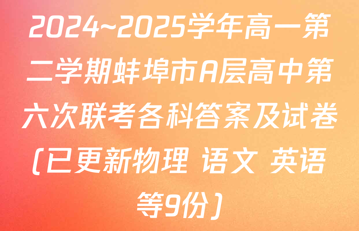 2024~2025学年高一第二学期蚌埠市A层高中第六次联考各科答案及试卷(已更新物理 语文 英语等9份)