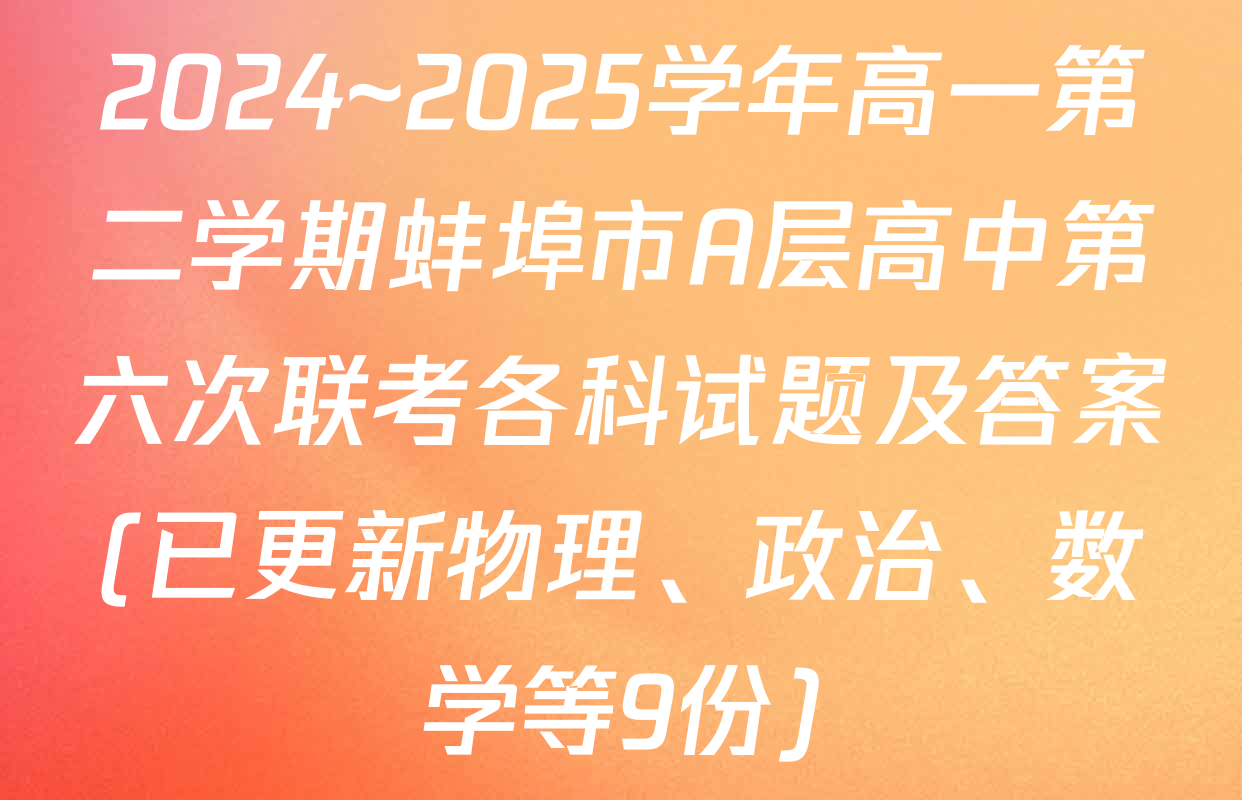 2024~2025学年高一第二学期蚌埠市A层高中第六次联考各科试题及答案(已更新物理、政治、数学等9份)