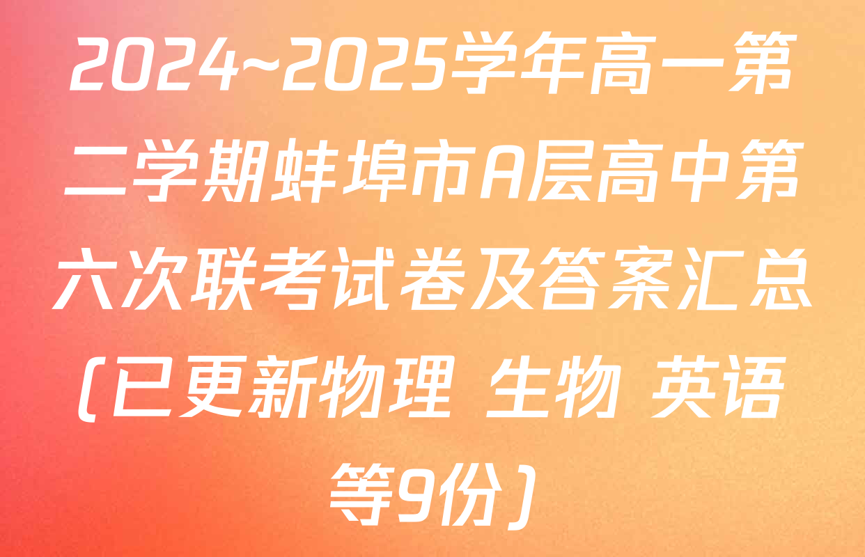 2024~2025学年高一第二学期蚌埠市A层高中第六次联考试卷及答案汇总(已更新物理 生物 英语等9份)