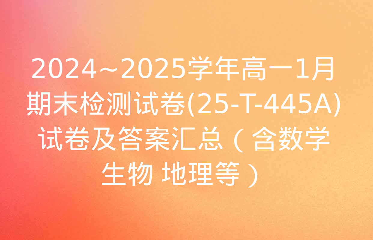 2024~2025学年高一1月期末检测试卷(25-T-445A)试卷及答案汇总（含数学 生物 地理等）