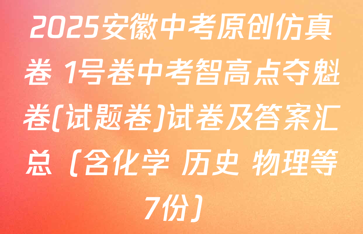 2025安徽中考原创仿真卷 1号卷中考智高点夺魁卷(试题卷)试卷及答案汇总（含化学 历史 物理等7份）